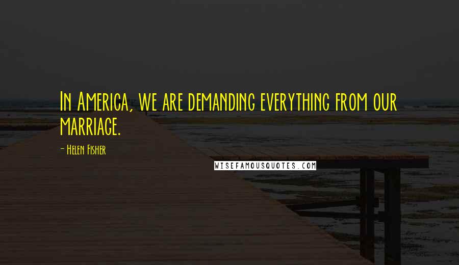 Helen Fisher Quotes: In America, we are demanding everything from our marriage.