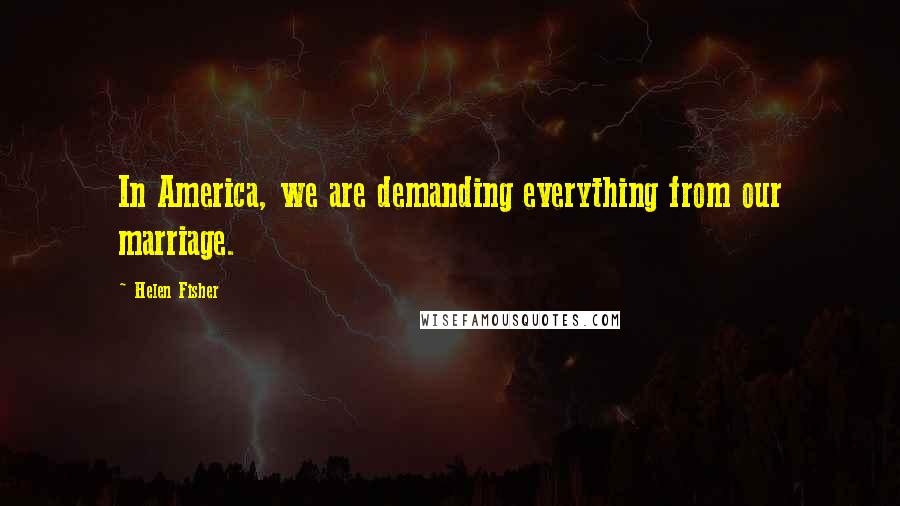 Helen Fisher Quotes: In America, we are demanding everything from our marriage.