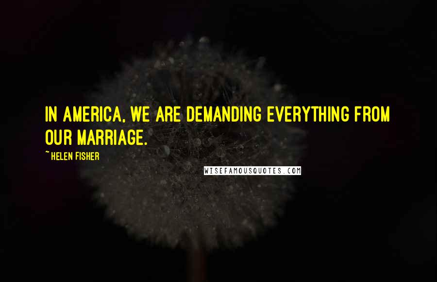 Helen Fisher Quotes: In America, we are demanding everything from our marriage.