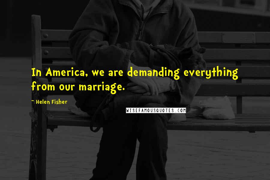 Helen Fisher Quotes: In America, we are demanding everything from our marriage.