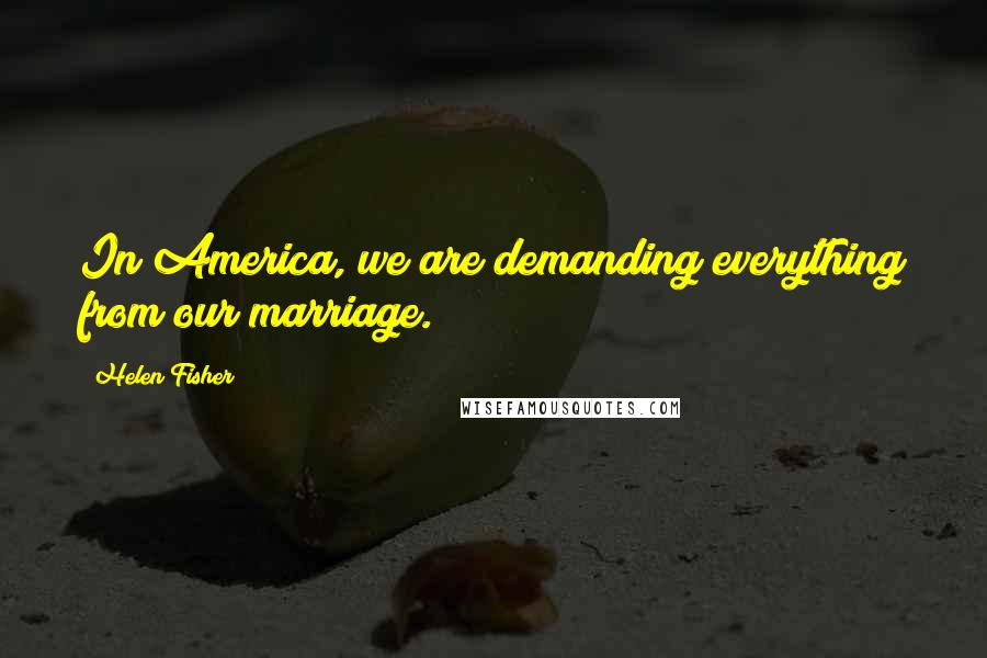 Helen Fisher Quotes: In America, we are demanding everything from our marriage.