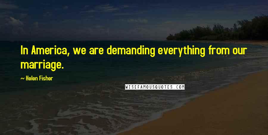 Helen Fisher Quotes: In America, we are demanding everything from our marriage.