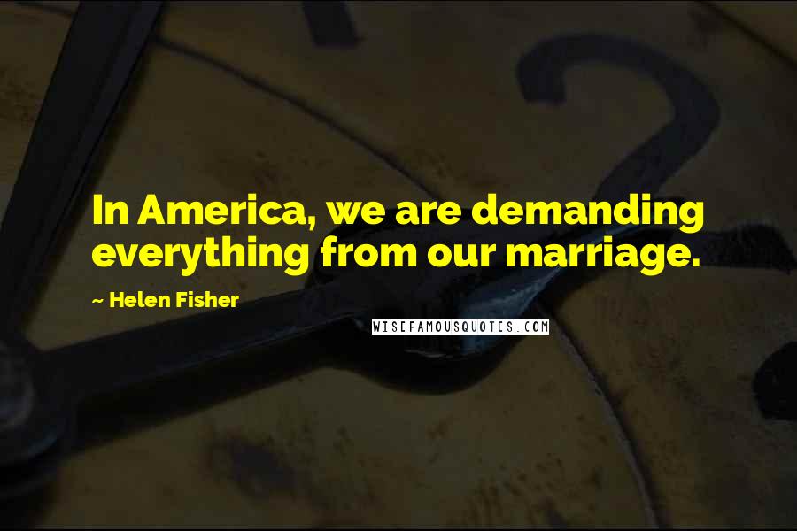 Helen Fisher Quotes: In America, we are demanding everything from our marriage.