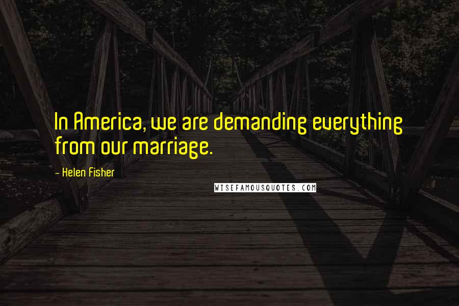 Helen Fisher Quotes: In America, we are demanding everything from our marriage.
