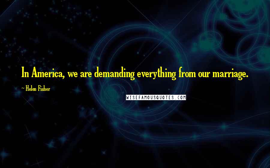 Helen Fisher Quotes: In America, we are demanding everything from our marriage.