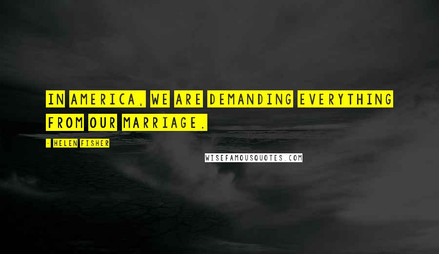 Helen Fisher Quotes: In America, we are demanding everything from our marriage.
