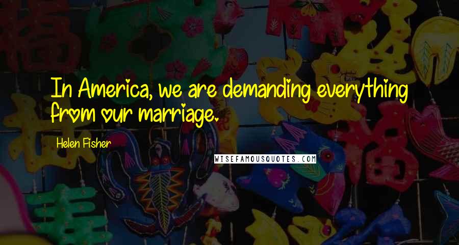 Helen Fisher Quotes: In America, we are demanding everything from our marriage.