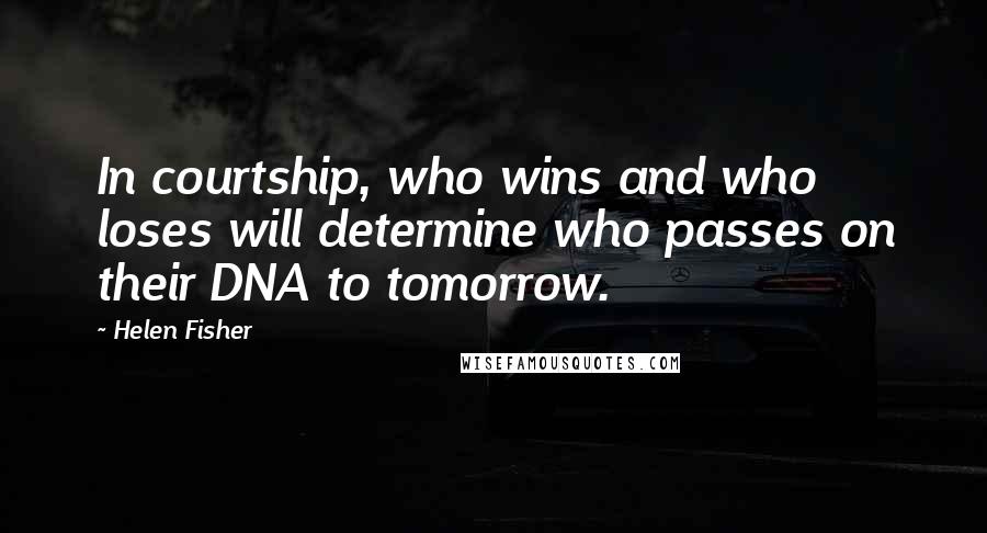 Helen Fisher Quotes: In courtship, who wins and who loses will determine who passes on their DNA to tomorrow.