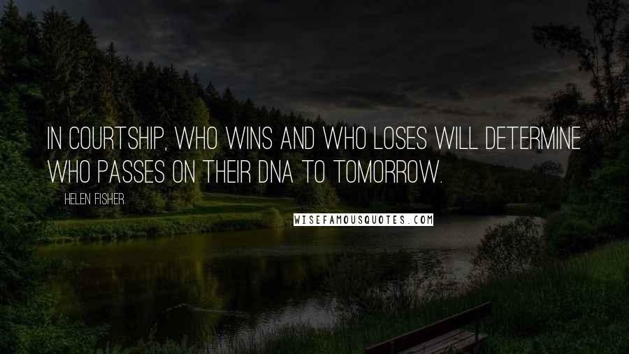 Helen Fisher Quotes: In courtship, who wins and who loses will determine who passes on their DNA to tomorrow.