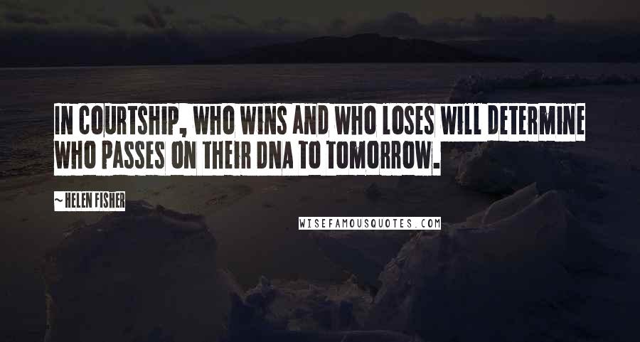 Helen Fisher Quotes: In courtship, who wins and who loses will determine who passes on their DNA to tomorrow.