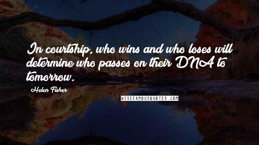 Helen Fisher Quotes: In courtship, who wins and who loses will determine who passes on their DNA to tomorrow.