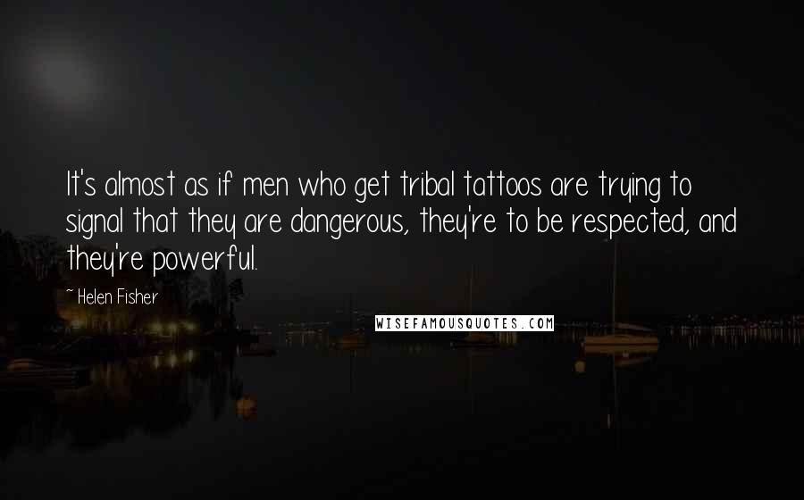 Helen Fisher Quotes: It's almost as if men who get tribal tattoos are trying to signal that they are dangerous, they're to be respected, and they're powerful.