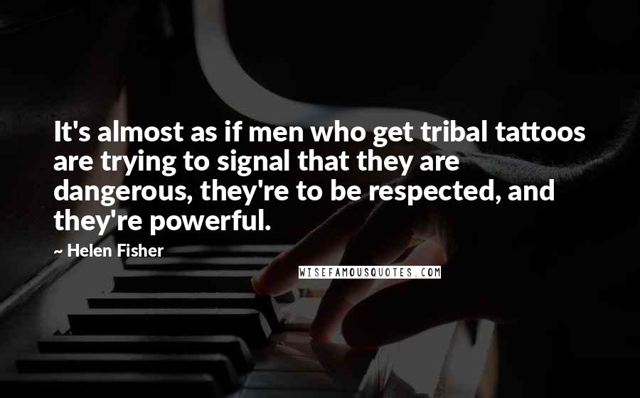 Helen Fisher Quotes: It's almost as if men who get tribal tattoos are trying to signal that they are dangerous, they're to be respected, and they're powerful.