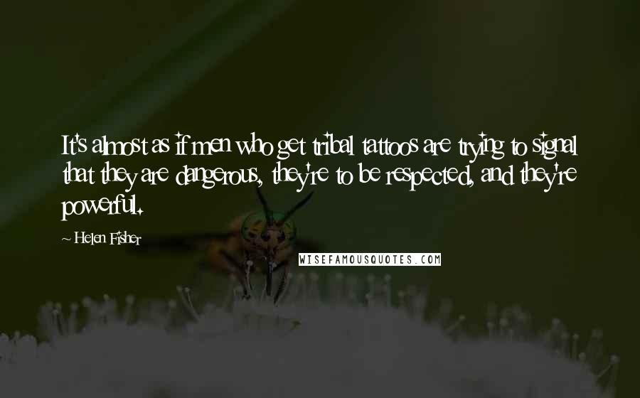 Helen Fisher Quotes: It's almost as if men who get tribal tattoos are trying to signal that they are dangerous, they're to be respected, and they're powerful.