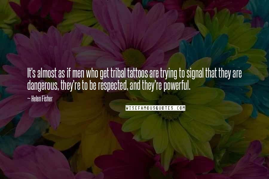 Helen Fisher Quotes: It's almost as if men who get tribal tattoos are trying to signal that they are dangerous, they're to be respected, and they're powerful.