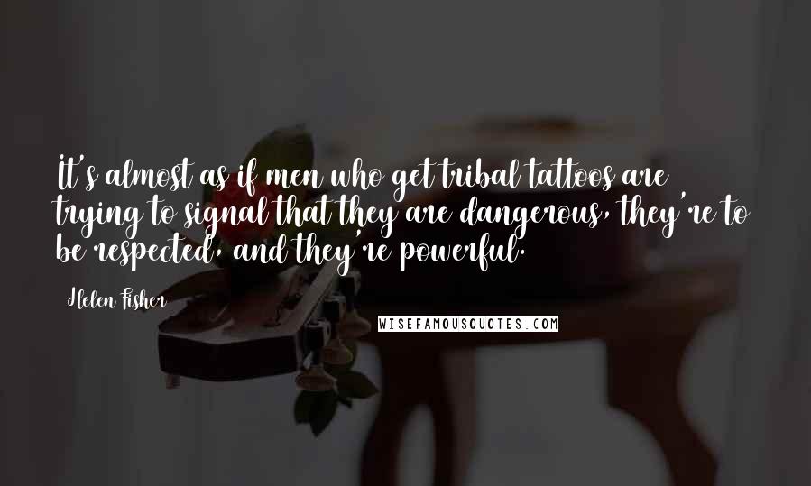 Helen Fisher Quotes: It's almost as if men who get tribal tattoos are trying to signal that they are dangerous, they're to be respected, and they're powerful.