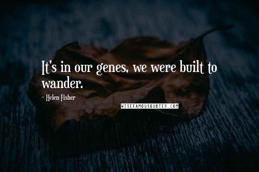 Helen Fisher Quotes: It's in our genes, we were built to wander.