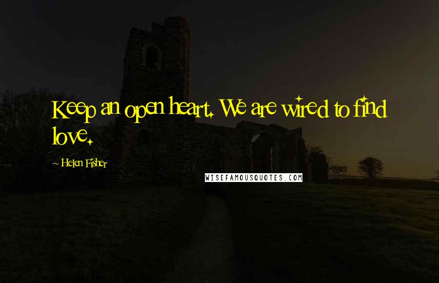 Helen Fisher Quotes: Keep an open heart. We are wired to find love.