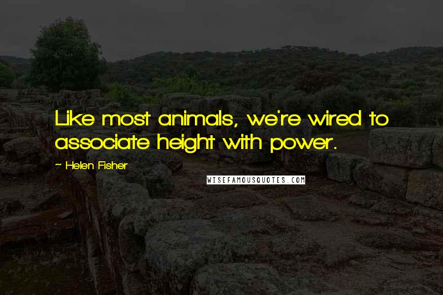 Helen Fisher Quotes: Like most animals, we're wired to associate height with power.