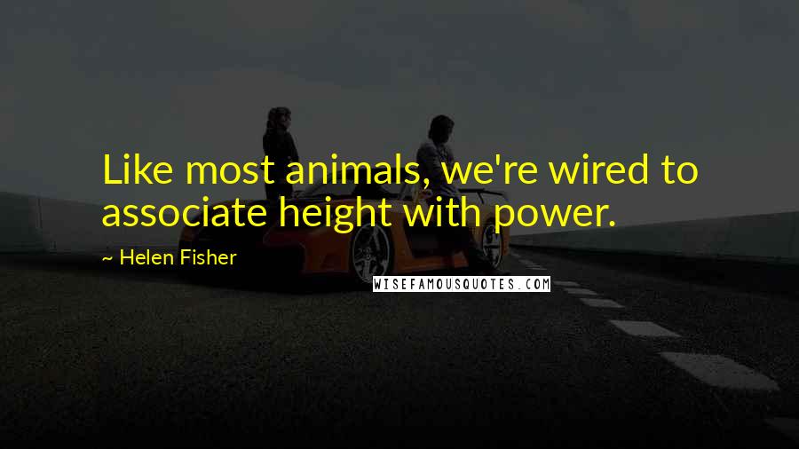 Helen Fisher Quotes: Like most animals, we're wired to associate height with power.