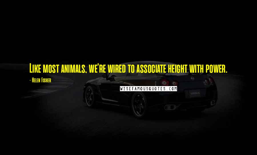 Helen Fisher Quotes: Like most animals, we're wired to associate height with power.