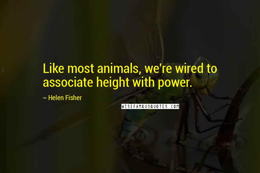 Helen Fisher Quotes: Like most animals, we're wired to associate height with power.