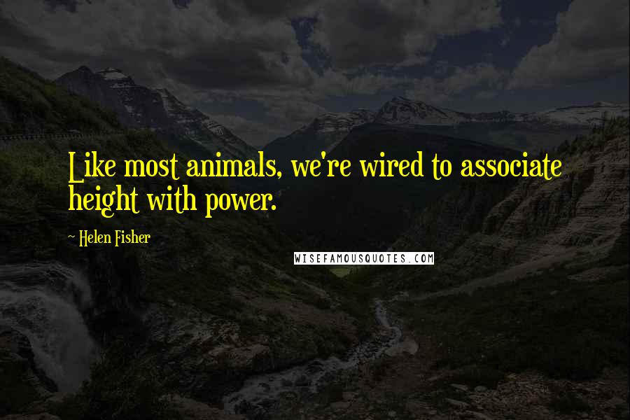 Helen Fisher Quotes: Like most animals, we're wired to associate height with power.