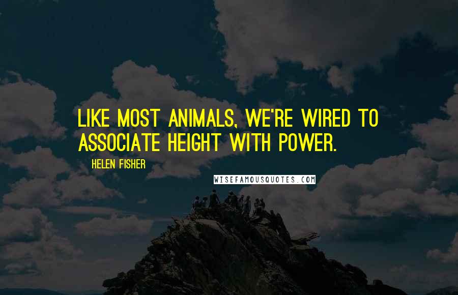 Helen Fisher Quotes: Like most animals, we're wired to associate height with power.