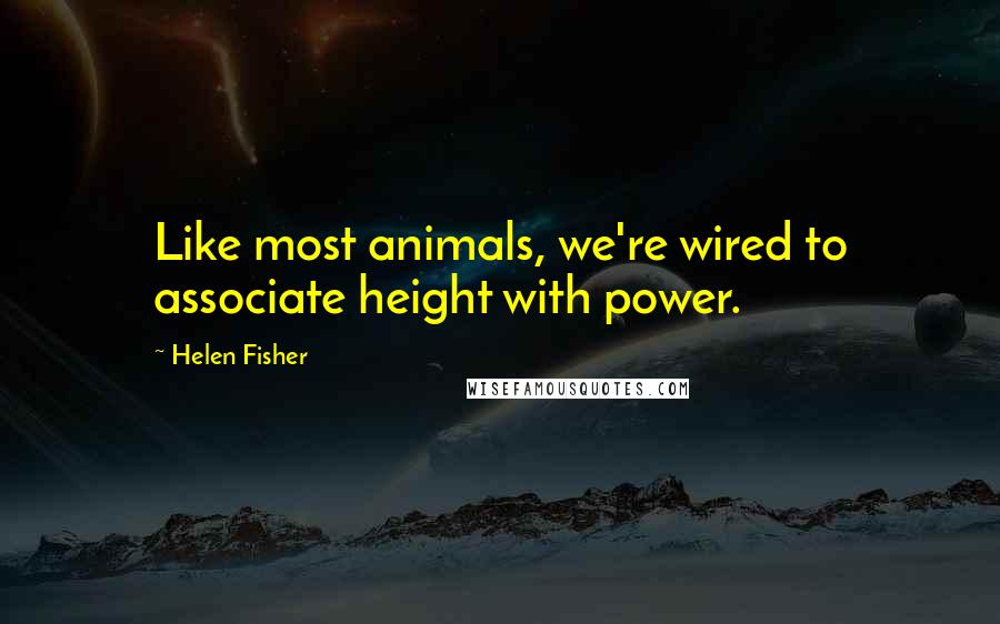 Helen Fisher Quotes: Like most animals, we're wired to associate height with power.