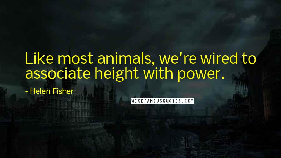 Helen Fisher Quotes: Like most animals, we're wired to associate height with power.