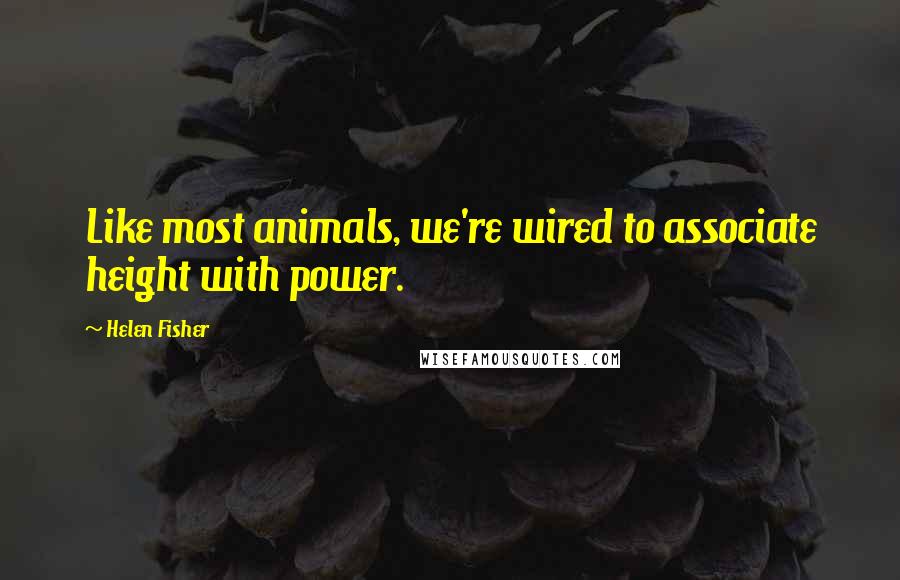 Helen Fisher Quotes: Like most animals, we're wired to associate height with power.