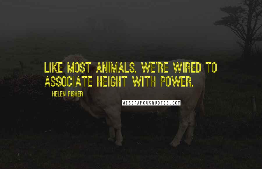 Helen Fisher Quotes: Like most animals, we're wired to associate height with power.