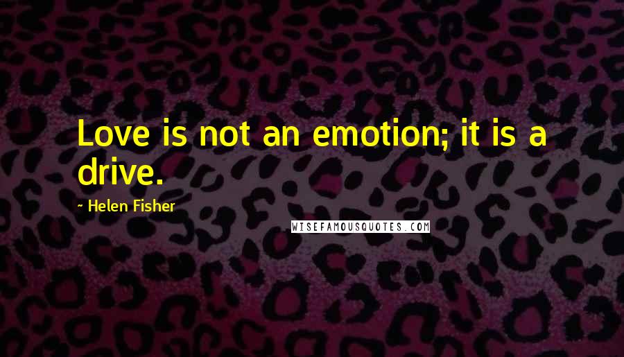 Helen Fisher Quotes: Love is not an emotion; it is a drive.