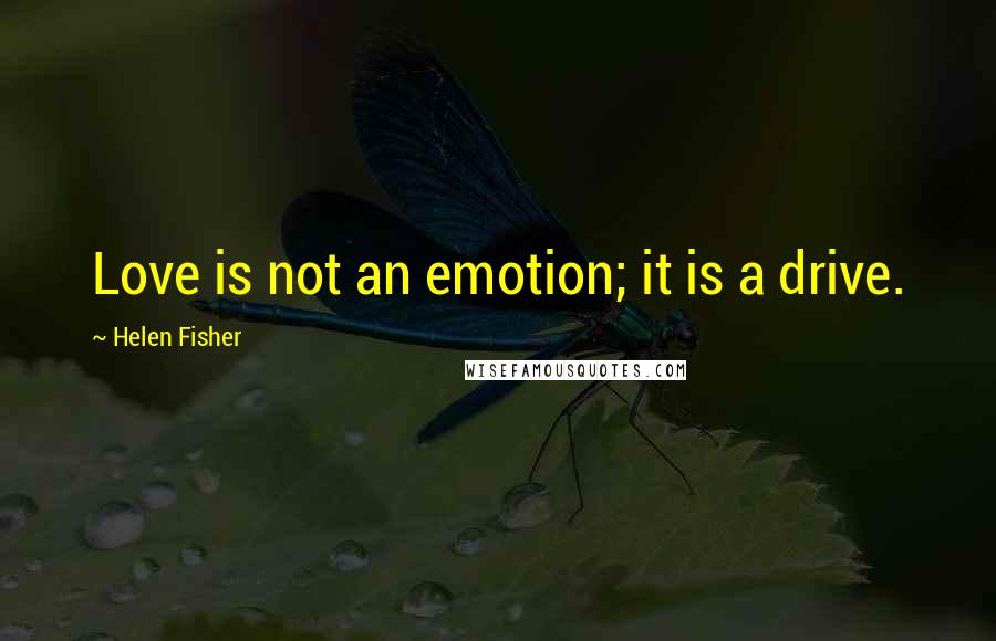 Helen Fisher Quotes: Love is not an emotion; it is a drive.