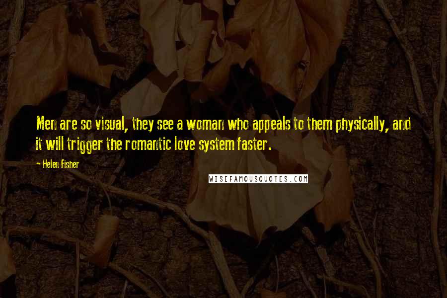 Helen Fisher Quotes: Men are so visual, they see a woman who appeals to them physically, and it will trigger the romantic love system faster.