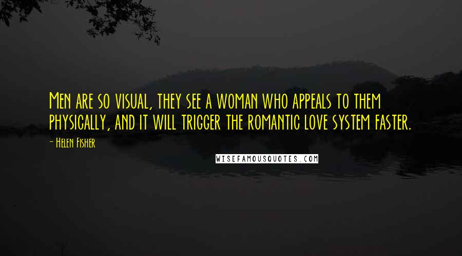 Helen Fisher Quotes: Men are so visual, they see a woman who appeals to them physically, and it will trigger the romantic love system faster.