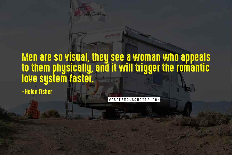 Helen Fisher Quotes: Men are so visual, they see a woman who appeals to them physically, and it will trigger the romantic love system faster.