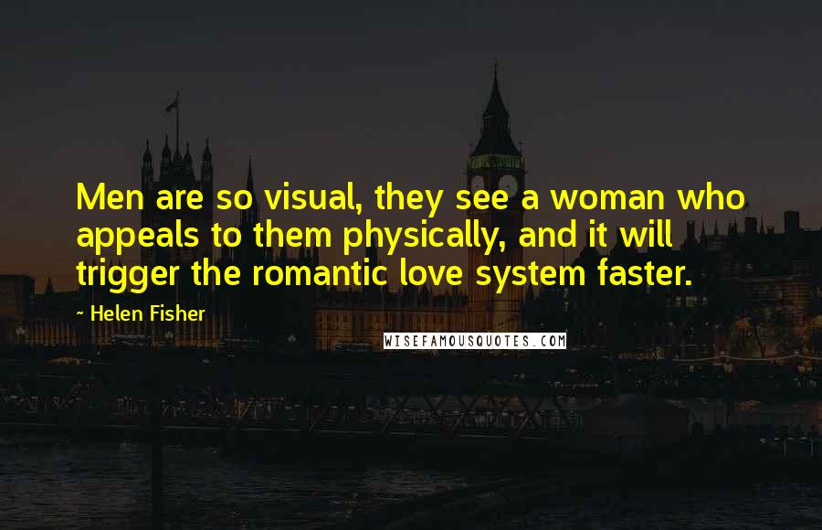 Helen Fisher Quotes: Men are so visual, they see a woman who appeals to them physically, and it will trigger the romantic love system faster.