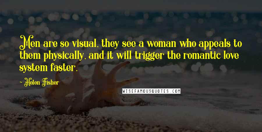 Helen Fisher Quotes: Men are so visual, they see a woman who appeals to them physically, and it will trigger the romantic love system faster.