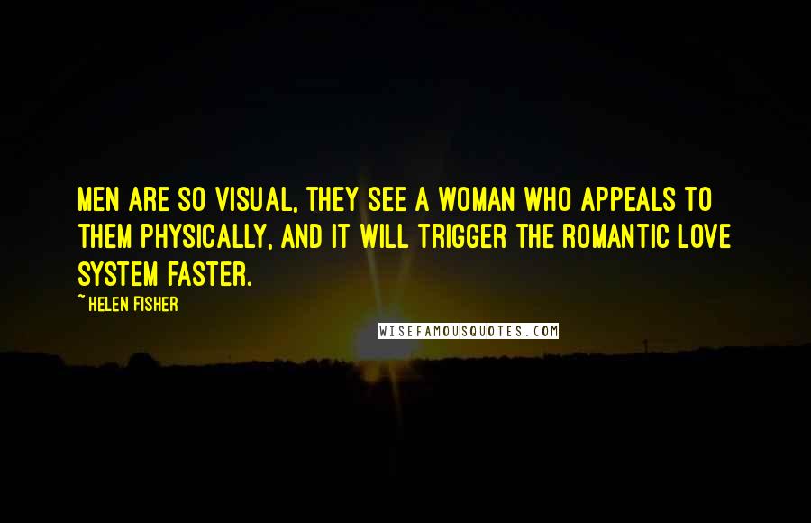 Helen Fisher Quotes: Men are so visual, they see a woman who appeals to them physically, and it will trigger the romantic love system faster.