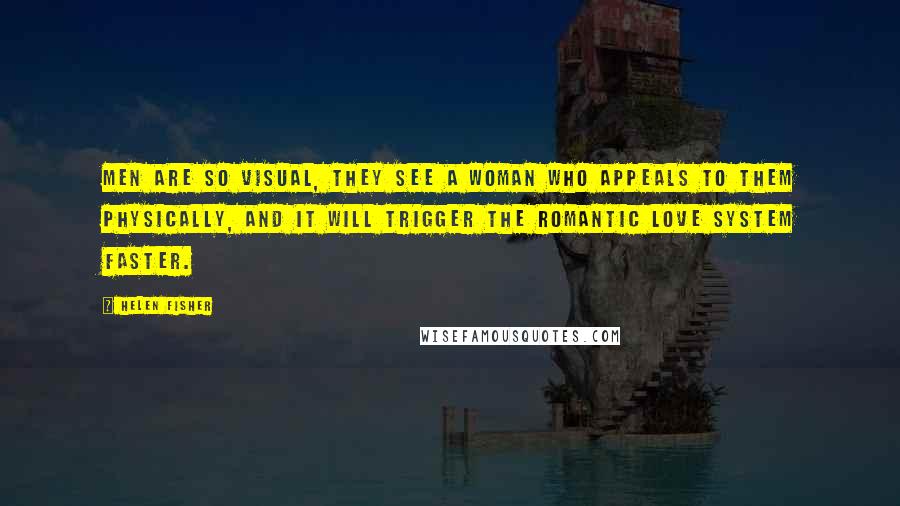 Helen Fisher Quotes: Men are so visual, they see a woman who appeals to them physically, and it will trigger the romantic love system faster.