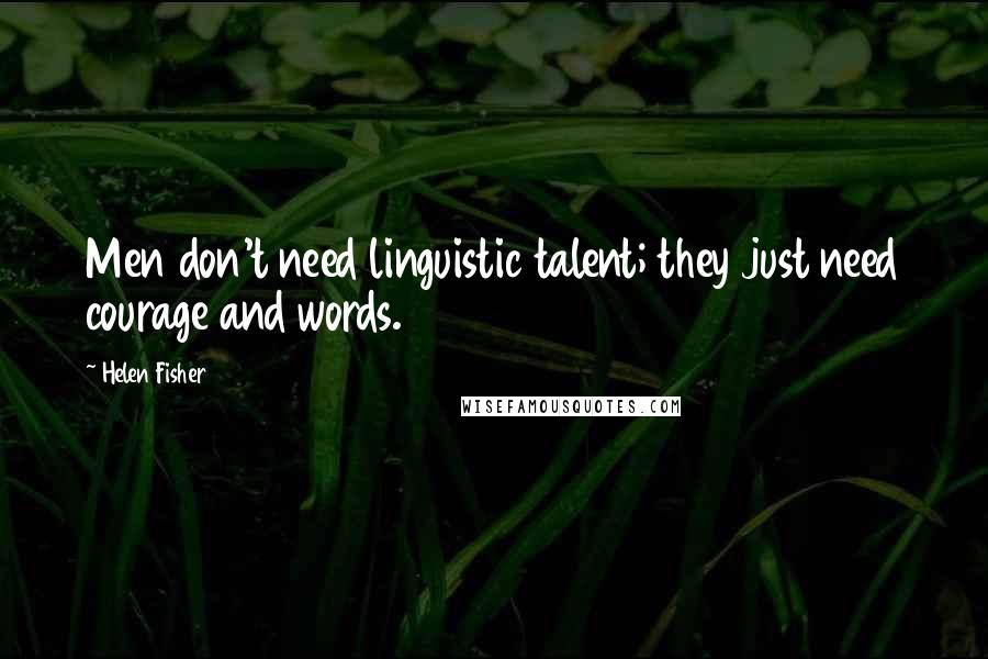 Helen Fisher Quotes: Men don't need linguistic talent; they just need courage and words.