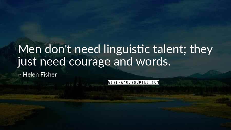 Helen Fisher Quotes: Men don't need linguistic talent; they just need courage and words.