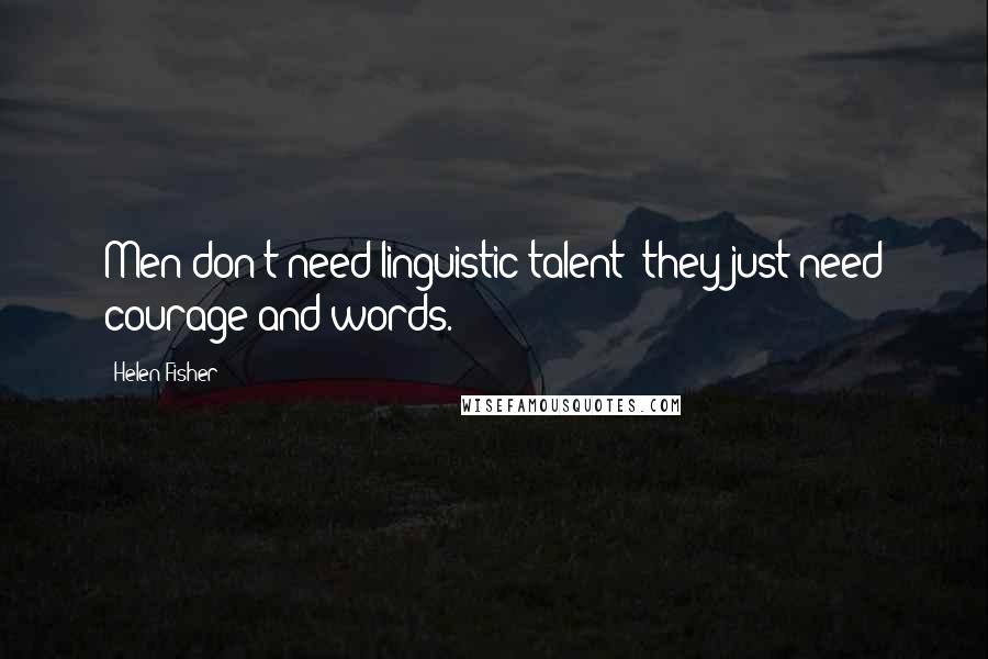 Helen Fisher Quotes: Men don't need linguistic talent; they just need courage and words.