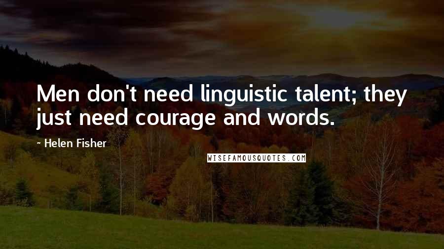 Helen Fisher Quotes: Men don't need linguistic talent; they just need courage and words.