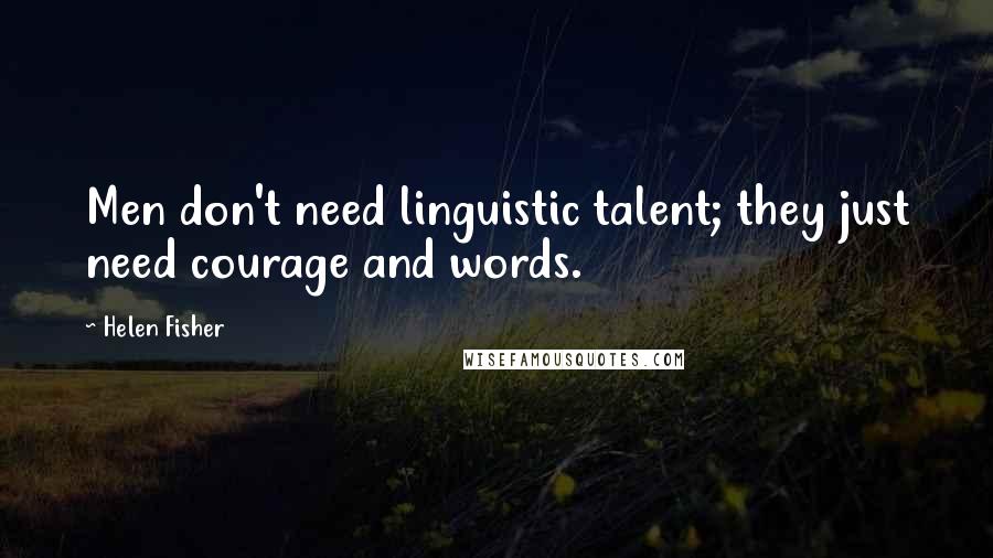 Helen Fisher Quotes: Men don't need linguistic talent; they just need courage and words.