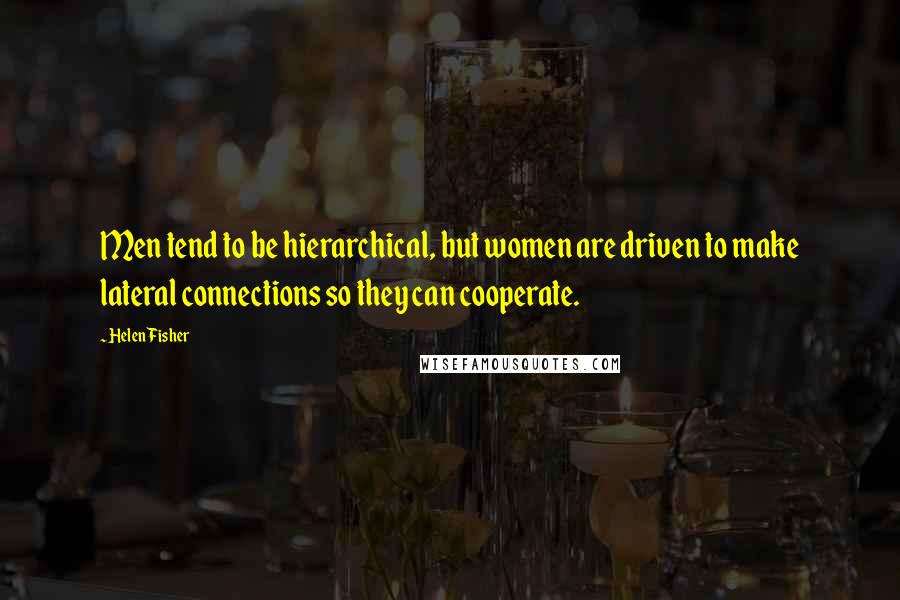 Helen Fisher Quotes: Men tend to be hierarchical, but women are driven to make lateral connections so they can cooperate.