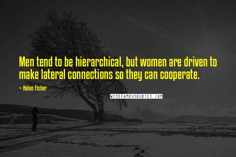 Helen Fisher Quotes: Men tend to be hierarchical, but women are driven to make lateral connections so they can cooperate.