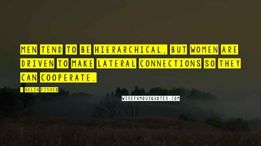 Helen Fisher Quotes: Men tend to be hierarchical, but women are driven to make lateral connections so they can cooperate.