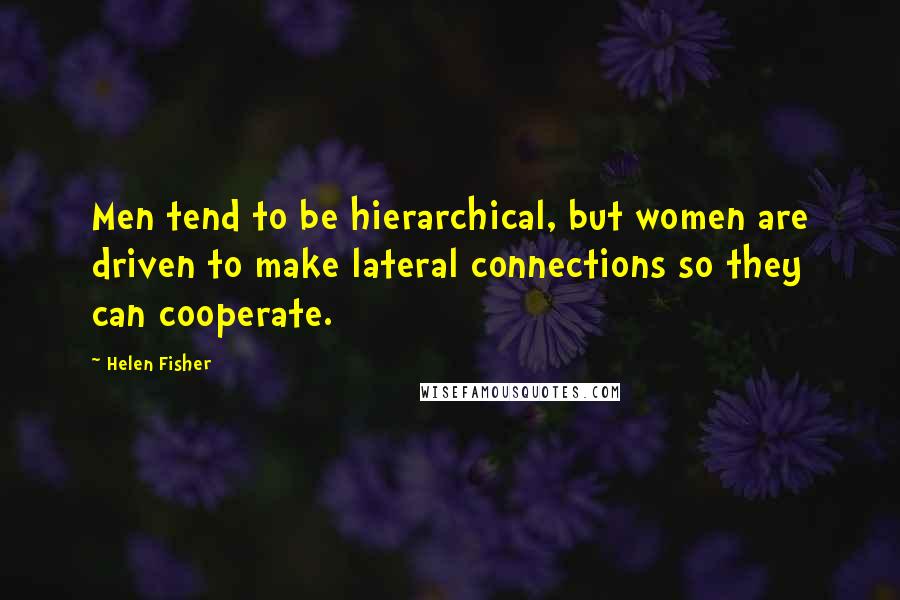 Helen Fisher Quotes: Men tend to be hierarchical, but women are driven to make lateral connections so they can cooperate.